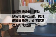 游戏赚钱攻略: 帮助你玩得更有乐趣，提升玩游戏乐趣，如何提高收入与成就感