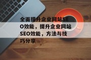 全面提升企业网站SEO效能,提升企业网站SEO效能,方法与技巧分享 全面提升企业网站SEO效能,提升企业网站SEO效能,方法与技巧分享