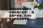 如何在网站SEO优化中提升用户体验?,提高用户体验,从SEO优化的角度来考虑 如何在网站SEO优化中提升用户体验?,提高用户体验,从SEO优化的角度来考虑