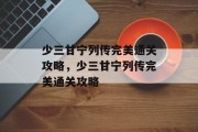 少三甘宁列传完美通关攻略,少三甘宁列传完美通关攻略 少三甘宁列传完美通关攻略,少三甘宁列传完美通关攻略