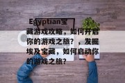  Egyptian宝藏游戏攻略，如何开启你的游戏之旅？，发掘埃及宝藏，如何启动你的游戏之旅？