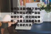 如何在流量持续下滑时,提升网站的用户体验和转化率,优化网站体验,流量下滑策略及提高转化率的方法 如何在流量持续下滑时,提升网站的用户体验和转化率,优化网站体验,流量下滑策略及提高转化率的方法