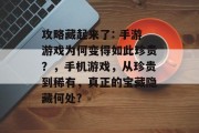 攻略藏起来了: 手游游戏为何变得如此珍贵？，手机游戏，从珍贵到稀有，真正的宝藏隐藏何处?