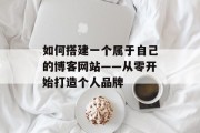 如何搭建一个属于自己的博客网站——从零开始打造个人品牌 如何搭建一个属于自己的博客网站——从零开始打造个人品牌