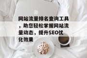 网站流量排名查询工具，助您轻松掌握网站流量动态，提升SEO优化效果