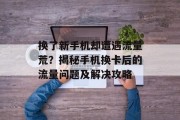 换了新手机却遭遇流量荒?揭秘手机换卡后的流量问题及解决攻略 换了新手机却遭遇流量荒?揭秘手机换卡后的流量问题及解决攻略