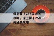 保卫萝卜258关通关攻略,保卫萝卜258关通关攻略 保卫萝卜258关通关攻略,保卫萝卜258关通关攻略