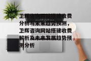 卫辉咨询网站搭建收费分析与未来趋势预测,卫辉咨询网站搭建收费解析及未来发展趋势预测分析 卫辉咨询网站搭建收费分析与未来趋势预测,卫辉咨询网站搭建收费解析及未来发展趋势预测分析