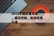 2015年国庆客流量,盛况空前,旅游市场火爆 2015年国庆客流量,盛况空前,旅游市场火爆