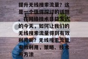提升无线搜索流量?这是一个值得探讨的话题。在网络技术日益发达的今天,如何让我们的无线搜索流量得到有效利用呢?无线搜索流量有效利用,策略、技术与方法 提升无线搜索流量?这是一个值得探讨的话题。在网络技术日益发达的今天,如何让我们的无线搜索流量得到有效利用呢?无线搜索流量有效利用,策略、技术与方法