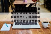 创新设计流量提升文案模板,让你的公司瞬间脱颖而出!,提高网站流量的创新设计策略模板 创新设计流量提升文案模板,让你的公司瞬间脱颖而出!,提高网站流量的创新设计策略模板