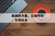 新闻的力量,记录时代,引领社会 新闻的力量,记录时代,引领社会