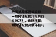 放置类故事游戏攻略——如何轻松提升你的战斗技巧？，攻略秘籍，如何轻松提升战斗技巧