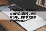 见游戏攻略,如何制定完美的游戏策略,玩游戏攻略,怎样制定完美的游戏策略? 见游戏攻略,如何制定完美的游戏策略,玩游戏攻略,怎样制定完美的游戏策略?