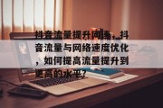 抖音流量提升网速,抖音流量与网络速度优化,如何提高流量提升到更高的水平?