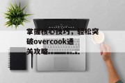 掌握核心技巧,轻松突破overcook通关攻略 掌握核心技巧,轻松突破overcook通关攻略