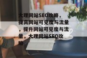 大理网站SEO攻略,提高网站可见度与流量,提升网站可见度与流量,大理网站SEO攻略 大理网站SEO攻略,提高网站可见度与流量,提升网站可见度与流量,大理网站SEO攻略