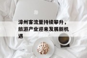 漳州客流量持续攀升,旅游产业迎来发展新机遇 漳州客流量持续攀升,旅游产业迎来发展新机遇