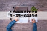 热点新闻在高中政治必修一课程中的应用与探讨 热点新闻在高中政治必修一课程中的应用与探讨