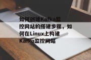 如何创建Kafka监控网站的搭建步骤,如何在Linux上构建Kafka监控网站 如何创建Kafka监控网站的搭建步骤,如何在Linux上构建Kafka监控网站