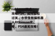 robinson游戏攻略PS4,如何轻松过关,小学生熊猫机器人RObinson攻略,PS4通关攻略! robinson游戏攻略PS4,如何轻松过关,小学生熊猫机器人RObinson攻略,PS4通关攻略!