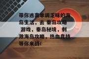 带你逃离单调乏味的海岛生活,去 秦岛攻略 游戏,秦岛秘境,刺激海岛攻略,热血竞技等你来战! 带你逃离单调乏味的海岛生活,去 秦岛攻略 游戏,秦岛秘境,刺激海岛攻略,热血竞技等你来战!