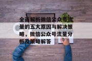 全面解析微信公众号流量的五大原因与解决策略,微信公众号流量分析及策略解答 全面解析微信公众号流量的五大原因与解决策略,微信公众号流量分析及策略解答
