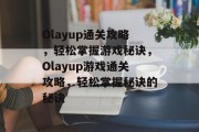 Olayup通关攻略,轻松掌握游戏秘诀,Olayup游戏通关攻略,轻松掌握秘诀的秘诀 Olayup通关攻略,轻松掌握游戏秘诀,Olayup游戏通关攻略,轻松掌握秘诀的秘诀