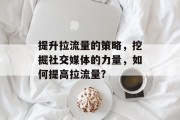 提升拉流量的策略，挖掘社交媒体的力量，如何提高拉流量?