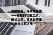 通关攻略，寻找并尊重——亲属的坟墓之旅，通关攻略，寻找并尊重的亲属坟墓之旅