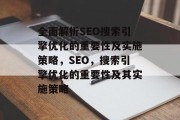 全面解析SEO搜索引擎优化的重要性及实施策略,SEO,搜索引擎优化的重要性及其实施策略 全面解析SEO搜索引擎优化的重要性及实施策略,SEO,搜索引擎优化的重要性及其实施策略