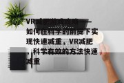 VR减肥游戏攻略——如何在科学的前提下实现快速减重，VR减肥，科学有效的方法快速减重
