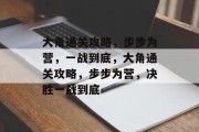 大角通关攻略,步步为营,一战到底,大角通关攻略,步步为营,决胜一战到底 大角通关攻略,步步为营,一战到底,大角通关攻略,步步为营,决胜一战到底