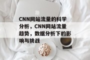 CNN网站流量的科学分析，CNN网站流量趋势，数据分析下的影响与挑战