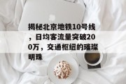 揭秘北京地铁10号线,日均客流量突破200万,交通枢纽的璀璨明珠 揭秘北京地铁10号线,日均客流量突破200万,交通枢纽的璀璨明珠