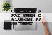红衣女人通关攻略,步步为营,智破迷局,红衣女人通关攻略,步步为营,智破迷局 红衣女人通关攻略,步步为营,智破迷局,红衣女人通关攻略,步步为营,智破迷局