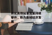 开化高铁站客流量持续攀升,助力县域经济发展 开化高铁站客流量持续攀升,助力县域经济发展