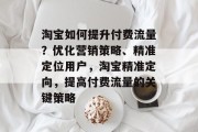 淘宝如何提升付费流量?优化营销策略、精准定位用户,淘宝精准定向,提高付费流量的关键策略 淘宝如何提升付费流量?优化营销策略、精准定位用户,淘宝精准定向,提高付费流量的关键策略