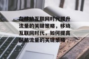 在移动互联网时代提升流量的关键策略,移动互联网时代,如何提高网站流量的关键策略 在移动互联网时代提升流量的关键策略,移动互联网时代,如何提高网站流量的关键策略