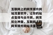 互联网上的网页提升网站流量软件,让你的站点变得与众不同,网页优化神器,互联网上的网页提升网站流量软件 互联网上的网页提升网站流量软件,让你的站点变得与众不同,网页优化神器,互联网上的网页提升网站流量软件