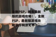 金刚PSP,拥有最新版的游戏攻略!,金刚PSP,最新版游戏攻略带你畅游无界 金刚PSP,拥有最新版的游戏攻略!,金刚PSP,最新版游戏攻略带你畅游无界