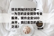 优化网站SEO公司——为您的企业提供专业服务,提升企业SEO水平,我们是您的不二之选! 优化网站SEO公司——为您的企业提供专业服务,提升企业SEO水平,我们是您的不二之选!