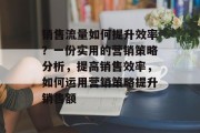 销售流量如何提升效率?一份实用的营销策略分析,提高销售效率,如何运用营销策略提升销售额