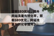 邯郸SEO优化,提升网站流量与转化率,邯郸SEO优化,网站流量与转化率提升。