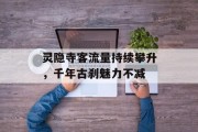 灵隐寺客流量持续攀升,千年古刹魅力不减 灵隐寺客流量持续攀升,千年古刹魅力不减