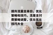 提升流量主单价，优化策略和技巧，流量主付费策略调整，优化优化技巧大全