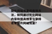 提升网站流量的有效方法，如何通过优化网站内容和提高搜索引擎排名来提升网站流量?
