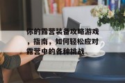 你的露营装备攻略游戏，指南，如何轻松应对露营中的各种挑战