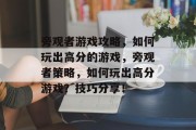 旁观者游戏攻略,如何玩出高分的游戏,旁观者策略,如何玩出高分游戏?技巧分享! 旁观者游戏攻略,如何玩出高分的游戏,旁观者策略,如何玩出高分游戏?技巧分享!