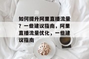 如何提升阿里直播流量?一些建议指南,阿里直播流量优化,一些建议指南 如何提升阿里直播流量?一些建议指南,阿里直播流量优化,一些建议指南